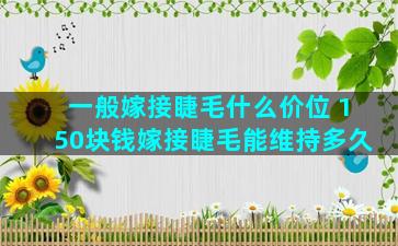 一般嫁接睫毛什么价位 150块钱嫁接睫毛能维持多久